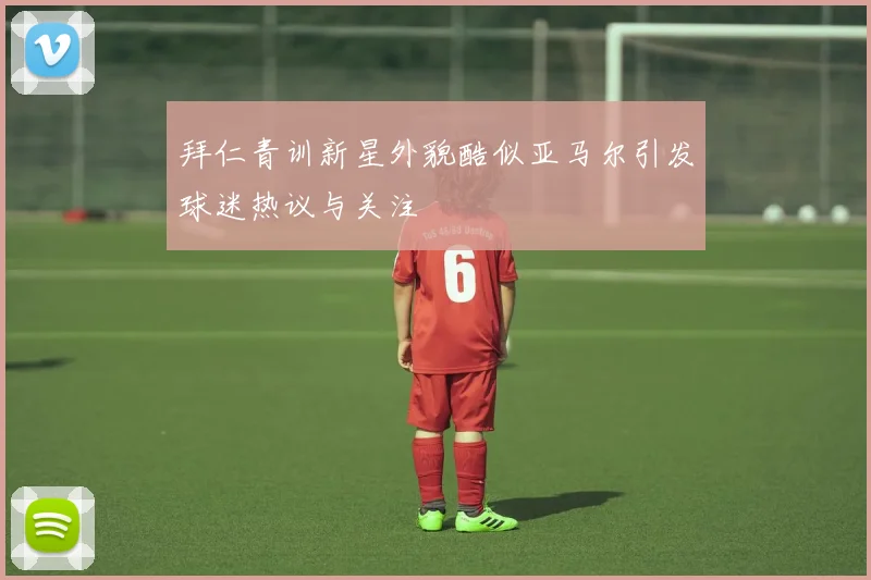 拜仁青训新星外貌酷似亚马尔引发球迷热议与关注