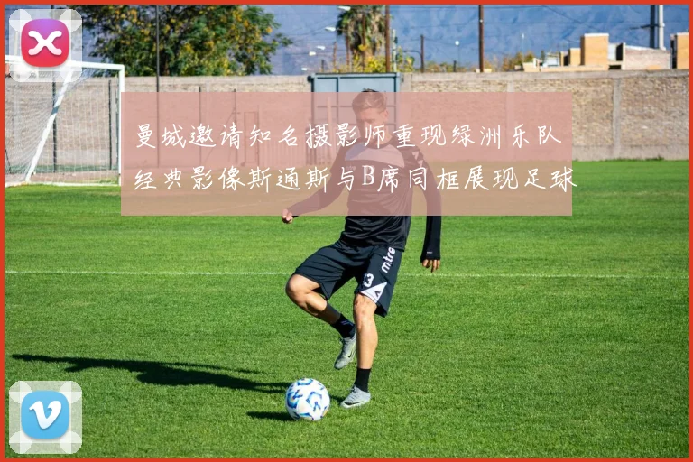 曼城邀请知名摄影师重现绿洲乐队经典影像斯通斯与B席同框展现足球魅力