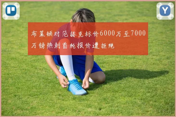布莱顿对范赫克标价6000万至7000万镑热刺首轮报价遭拒绝