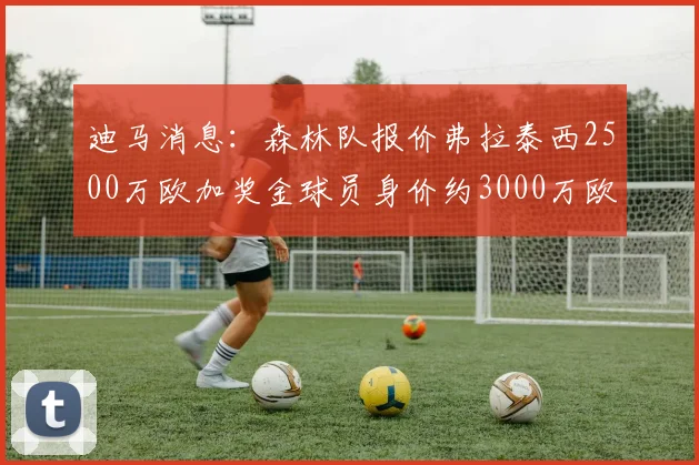 迪马消息：森林队报价弗拉泰西2500万欧加奖金球员身价约3000万欧