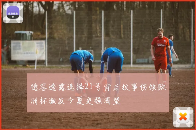 德容透露选择21号背后故事伤缺欧洲杯激发今夏更强渴望