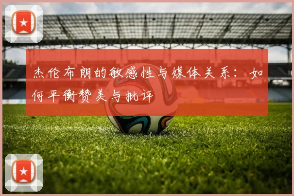 杰伦布朗的敏感性与媒体关系：如何平衡赞美与批评