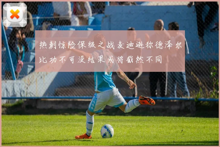 热刺惊险保级之战麦迪逊称德泽尔比功不可没结果或将截然不同
