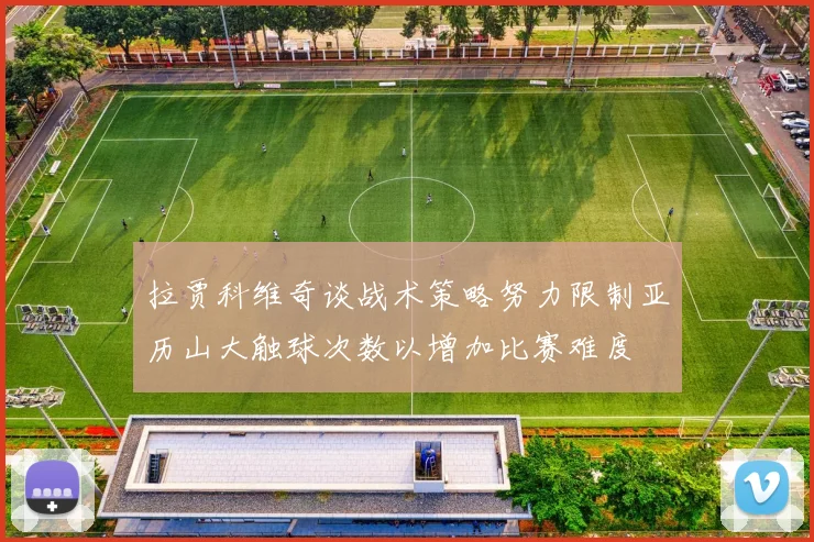 拉贾科维奇谈战术策略努力限制亚历山大触球次数以增加比赛难度