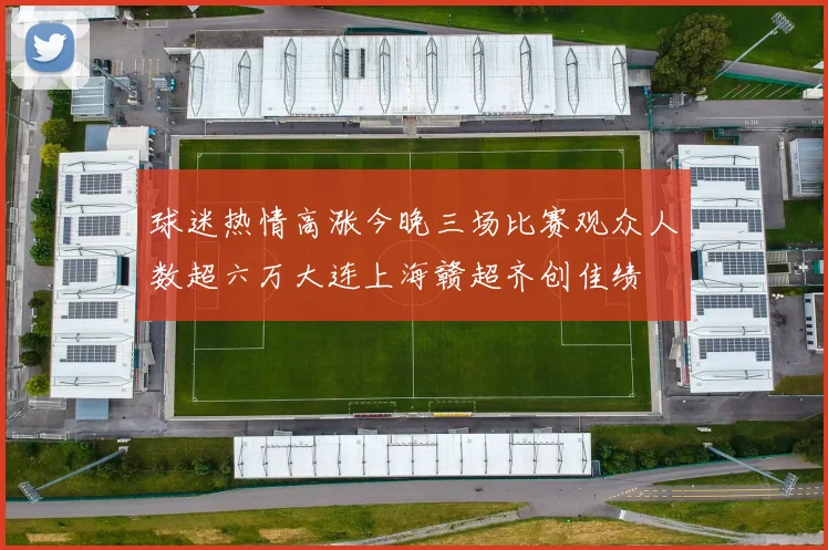 球迷热情高涨今晚三场比赛观众人数超六万大连上海赣超齐创佳绩