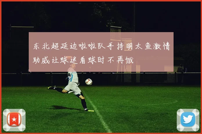 东北超延边啦啦队手持明太鱼激情助威让球迷看球时不再饿
