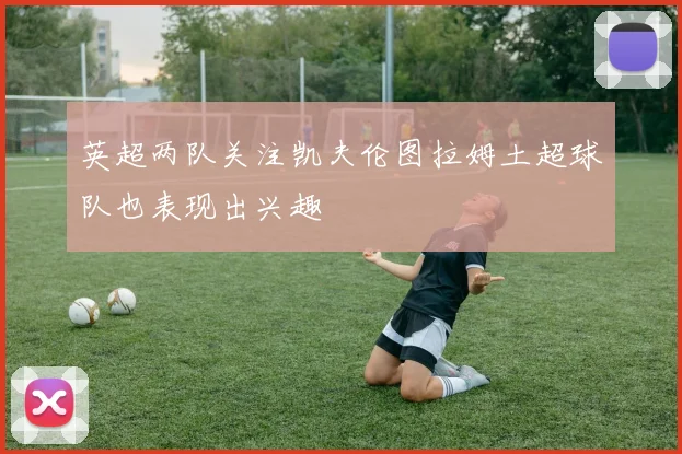 英超两队关注凯夫伦图拉姆土超球队也表现出兴趣