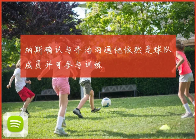 纳斯确认与乔治沟通他依然是球队成员并可参与训练