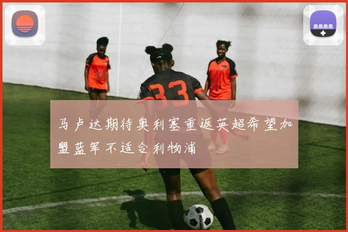 马卢达期待奥利塞重返英超希望加盟蓝军不适合利物浦