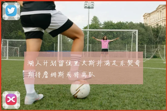 湖人计划留住里夫斯并满足东契奇期待詹姆斯或将离队