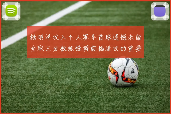杨明洋攻入个人赛季首球遗憾未能全取三分教练强调前插进攻的重要性