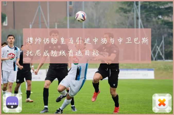 穆帅仍盼皇马引进中场与中卫巴斯托尼成防线首选目标