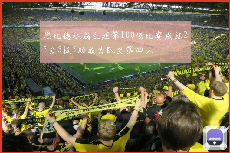 恩比德达成生涯第100场比赛成就25分5板5助成为队史第四人