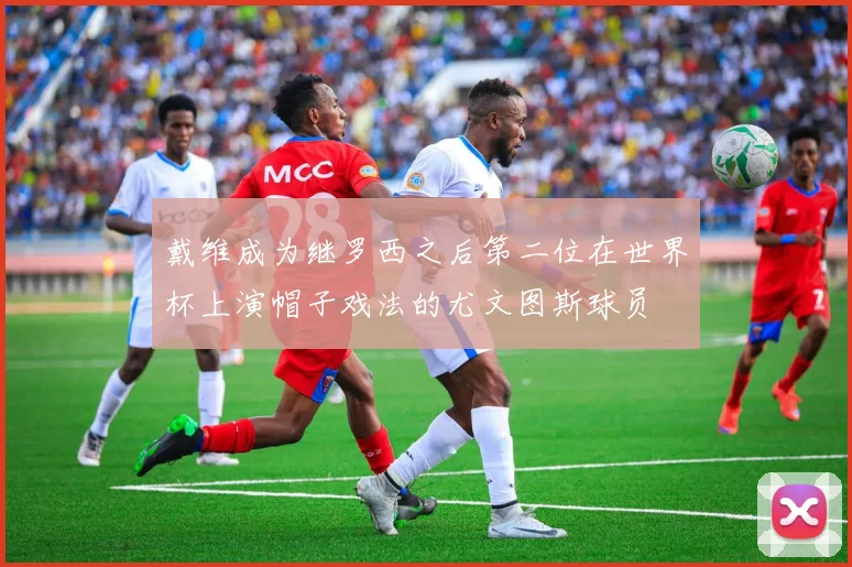 戴维成为继罗西之后第二位在世界杯上演帽子戏法的尤文图斯球员