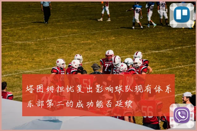 塔图姆担忧复出影响球队现有体系东部第二的成功能否延续