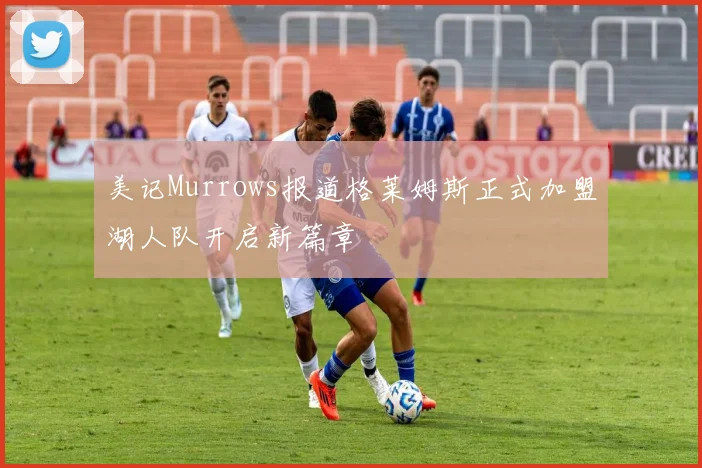 美记Murrows报道格莱姆斯正式加盟湖人队开启新篇章