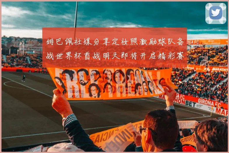 姆巴佩社媒分享定妆照激励球队备战世界杯首战明天即将开启精彩赛事