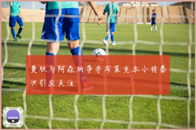 曼联与阿森纳争夺布莱克本小将泰洪引发关注
