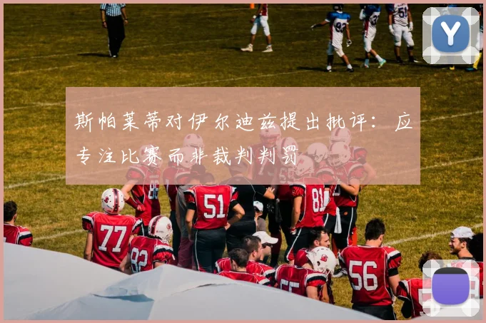 斯帕莱蒂对伊尔迪兹提出批评：应专注比赛而非裁判判罚