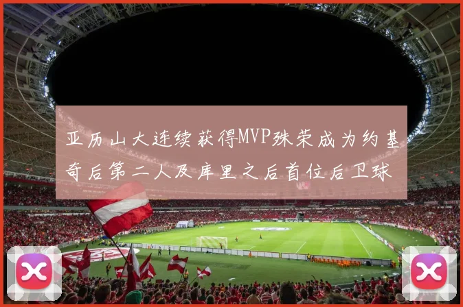 亚历山大连续获得MVP殊荣成为约基奇后第二人及库里之后首位后卫球员