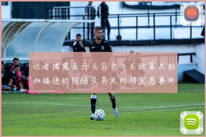记者揭露麦丹戈贝尔与东欧莱夫利加福德的阴暗交易及约穆窒息事件真相